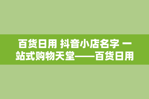 百货日用 抖音小店名字 一站式购物天堂——百货日用抖音小店名称大全