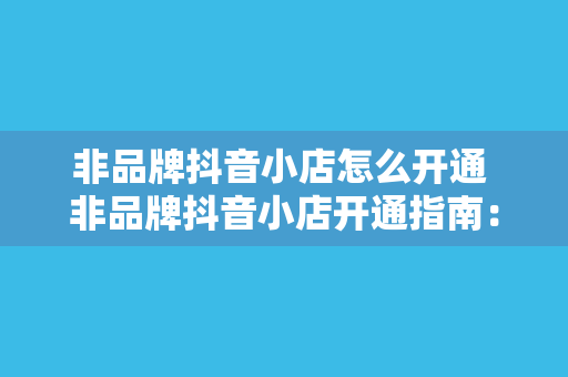 非品牌抖音小店怎么开通 非品牌抖音小店开通指南：轻松掌握抖音小店运营技巧