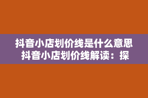 抖音小店划价线是什么意思 抖音小店划价线解读：探秘折扣背后的商业逻辑