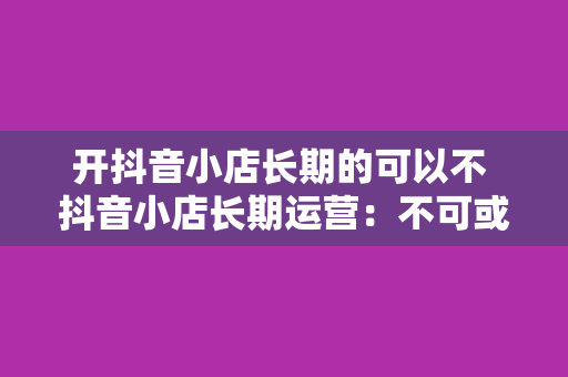 开抖音小店长期的可以不 抖音小店长期运营：不可或缺的五大要素