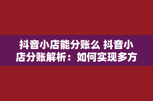 抖音小店能分账么 抖音小店分账解析：如何实现多方共赢