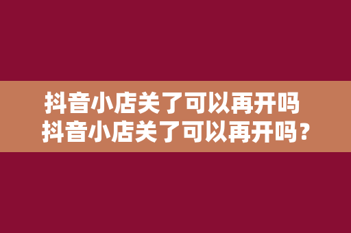 抖音小店关了可以再开吗 抖音小店关了可以再开吗？全方位解析抖音小店重启攻略