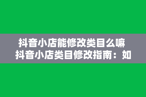 抖音小店能修改类目么嘛 抖音小店类目修改指南：如何轻松切换经营方向？