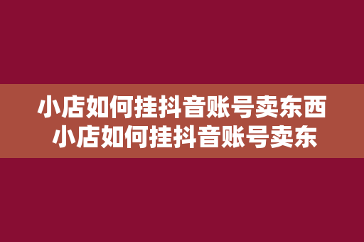 小店如何挂抖音账号卖东西 小店如何挂抖音账号卖东西：全方位指南