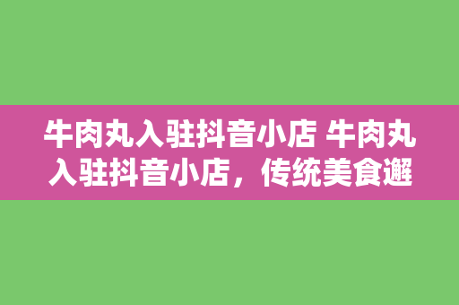 牛肉丸入驻抖音小店 牛肉丸入驻抖音小店，传统美食邂逅现代电商