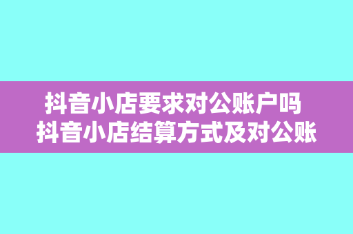 抖音小店要求对公账户吗 抖音小店结算方式及对公账户要求全面解析