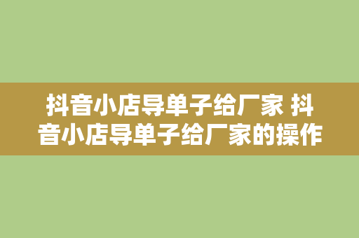 抖音小店导单子给厂家 抖音小店导单子给厂家的操作指南与优势分析