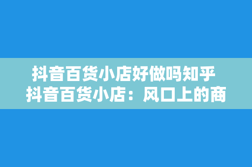 抖音百货小店好做吗知乎 抖音百货小店：风口上的商机解析