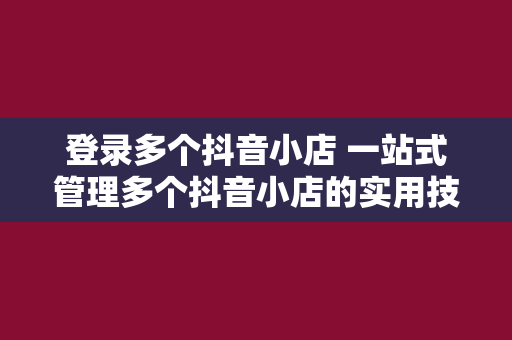 登录多个抖音小店 一站式管理多个抖音小店的实用技巧