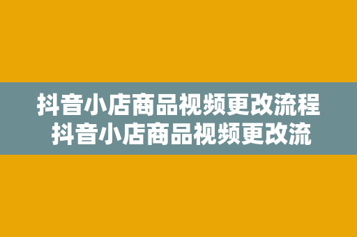 抖音小店商品视频更改流程 抖音小店商品视频更改流程详解：轻松掌握短视频营销策略