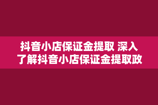 抖音小店保证金提取 深入了解抖音小店保证金提取政策及操作指南