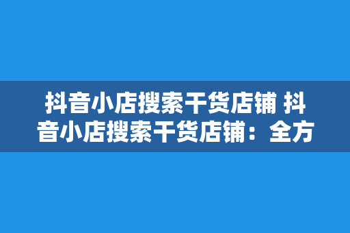 抖音小店搜索干货店铺 抖音小店搜索干货店铺：全方位指南助你快速找到优质干货