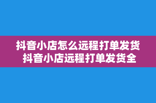 抖音小店怎么远程打单发货 抖音小店远程打单发货全攻略：轻松解决物流难题