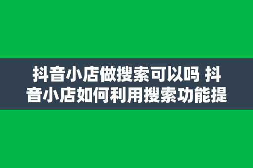 抖音小店做搜索可以吗 抖音小店如何利用搜索功能提升曝光率和销量？