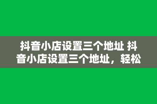 抖音小店设置三个地址 抖音小店设置三个地址，轻松管理物流与库存