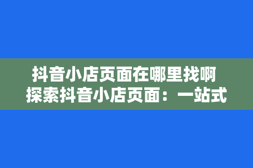 抖音小店页面在哪里找啊 探索抖音小店页面：一站式了解小店运营与推广策略