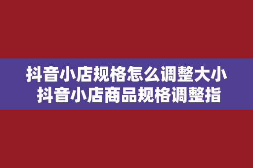 抖音小店规格怎么调整大小 抖音小店商品规格调整指南：从小店设置到优化策略