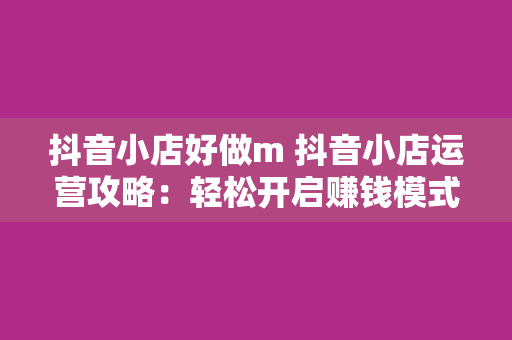 抖音小店好做m 抖音小店运营攻略：轻松开启赚钱模式