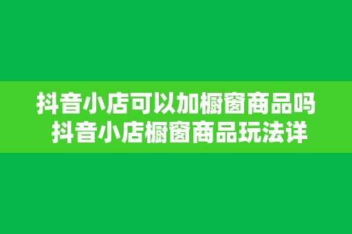 抖音小店可以加橱窗商品吗 抖音小店橱窗商品玩法详解：如何增加曝光和销量？