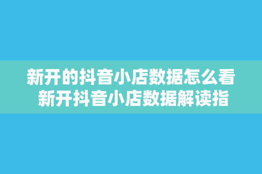 新开的抖音小店数据怎么看 新开抖音小店数据解读指南：从零开始打造热门小店