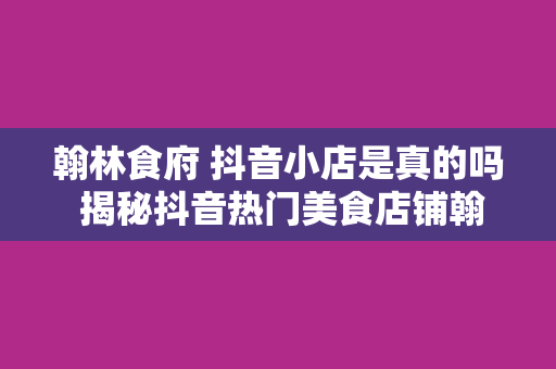 翰林食府 抖音小店是真的吗 揭秘抖音热门美食店铺翰林食府：真实还是虚假？