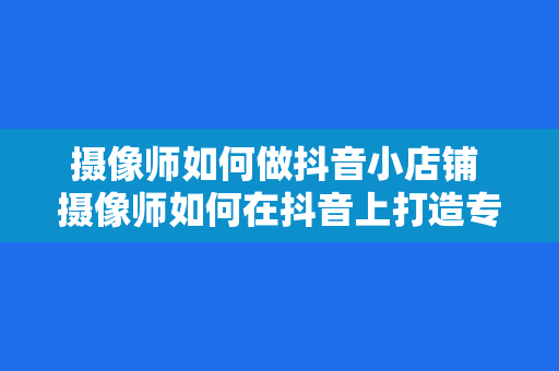 摄像师如何做抖音小店铺 摄像师如何在抖音上打造专属小店铺？