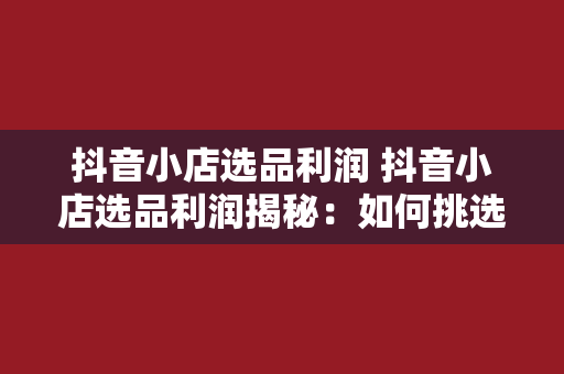 抖音小店选品利润 抖音小店选品利润揭秘：如何挑选高利润商品赚翻天？