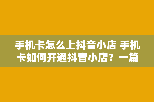 手机卡怎么上抖音小店 手机卡如何开通抖音小店？一篇文章带你详细了解流程和相关事项