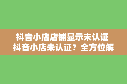 抖音小店店铺显示未认证 抖音小店未认证？全方位解析店铺认证流程与解决方案