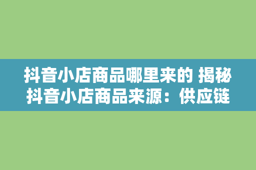 抖音小店商品哪里来的 揭秘抖音小店商品来源：供应链、选品策略与运营之道