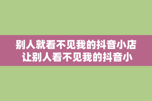 别人就看不见我的抖音小店 让别人看不见我的抖音小店，隐藏起来的精彩