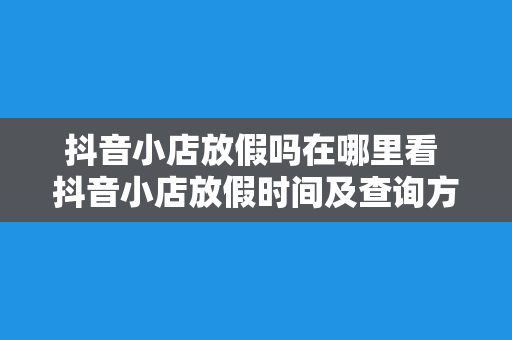 抖音小店放假吗在哪里看 抖音小店放假时间及查询方式一览