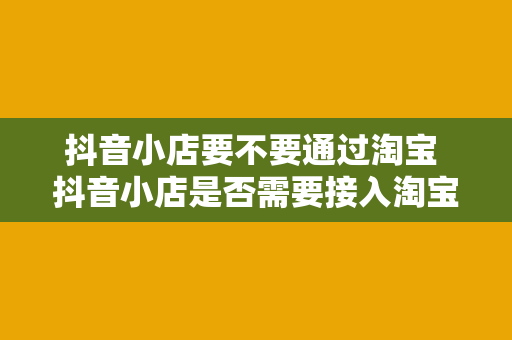 抖音小店要不要通过淘宝 抖音小店是否需要接入淘宝？全面解析抖音小店与淘宝合作的利与弊