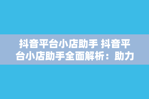 抖音平台小店助手 抖音平台小店助手全面解析：助力电商商家飞速发展