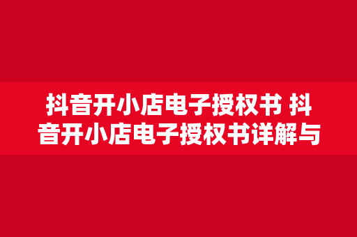 抖音开小店电子授权书 抖音开小店电子授权书详解与实操指南