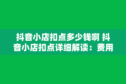 抖音小店扣点多少钱啊 抖音小店扣点详细解读：费用、扣点标准及运营策略