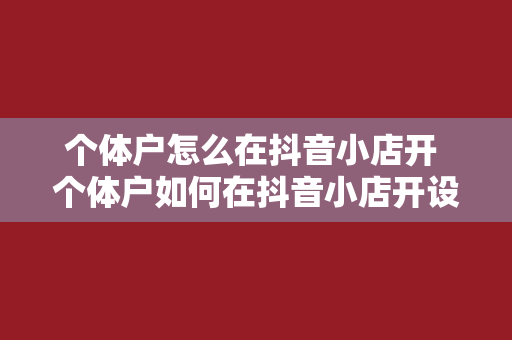 个体户怎么在抖音小店开 个体户如何在抖音小店开设和运营的全方位指南