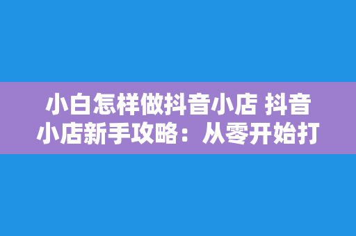 小白怎样做抖音小店 抖音小店新手攻略：从零开始打造爆火小店