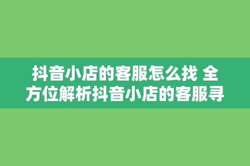 抖音小店的客服怎么找 全方位解析抖音小店的客服寻找与运营策略