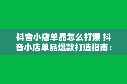 抖音小店单品怎么打爆 抖音小店单品爆款打造指南：从选品到推广一站式解决方案