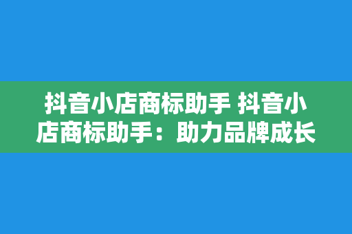 抖音小店商标助手 抖音小店商标助手：助力品牌成长，全方位护航电商事业