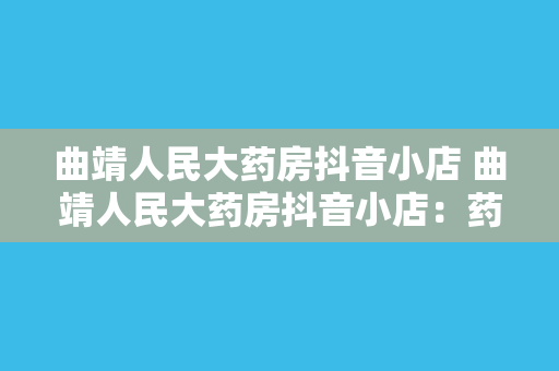 曲靖人民大药房抖音小店 曲靖人民大药房抖音小店：药品、保健品、化妆品一网打尽！