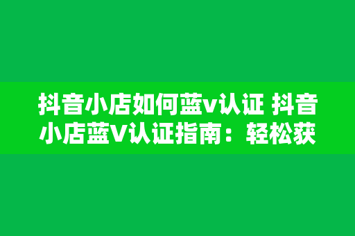 抖音小店如何蓝v认证 抖音小店蓝V认证指南：轻松获得专业认证，提升品牌形象