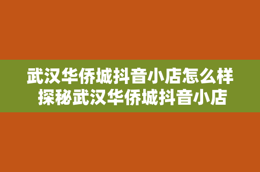 武汉华侨城抖音小店怎么样 探秘武汉华侨城抖音小店：带货新势力，侨城风靡之谜