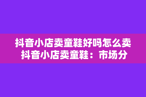 抖音小店卖童鞋好吗怎么卖 抖音小店卖童鞋：市场分析、运营策略与销售技巧