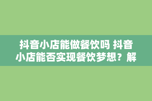 抖音小店能做餐饮吗 抖音小店能否实现餐饮梦想？解析抖音小店在餐饮领域的可能性