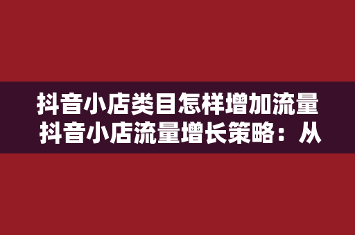 抖音小店类目怎样增加流量 抖音小店流量增长策略：从选品到推广的全方位优化