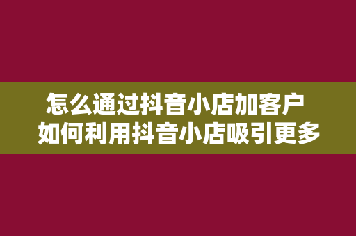 怎么通过抖音小店加客户 如何利用抖音小店吸引更多客户？