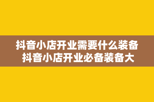 抖音小店开业需要什么装备 抖音小店开业必备装备大全