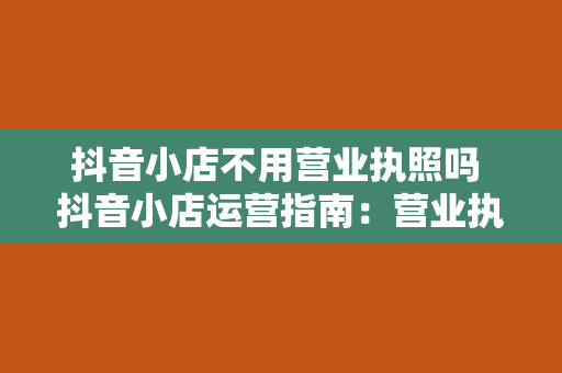 抖音小店不用营业执照吗 抖音小店运营指南：营业执照必要性及合规策略